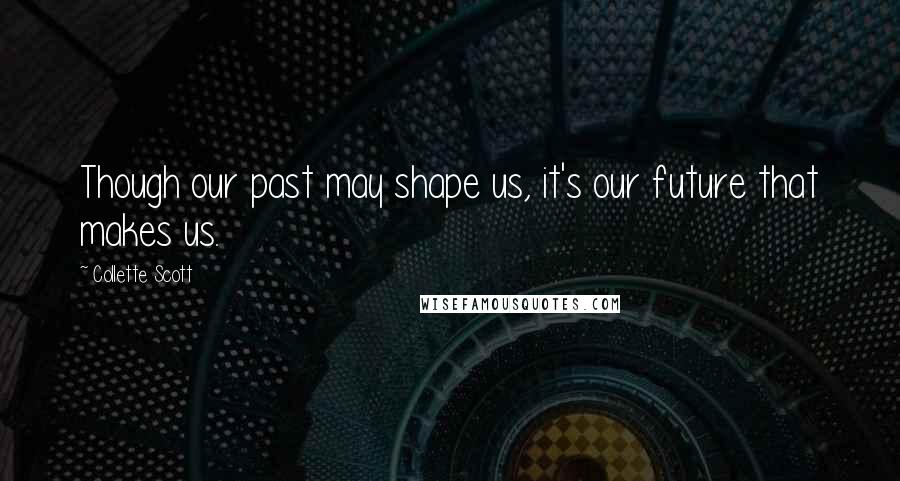 Collette Scott Quotes: Though our past may shape us, it's our future that makes us.