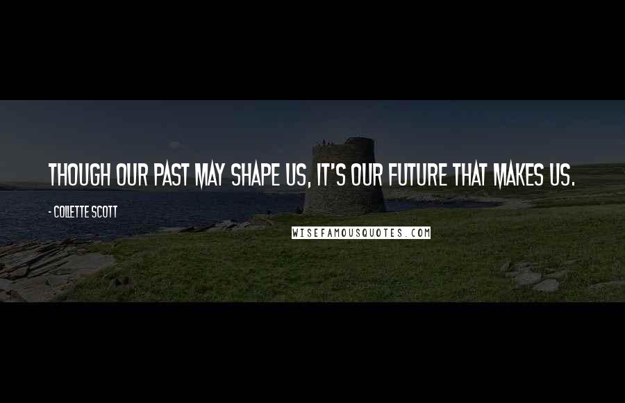 Collette Scott Quotes: Though our past may shape us, it's our future that makes us.