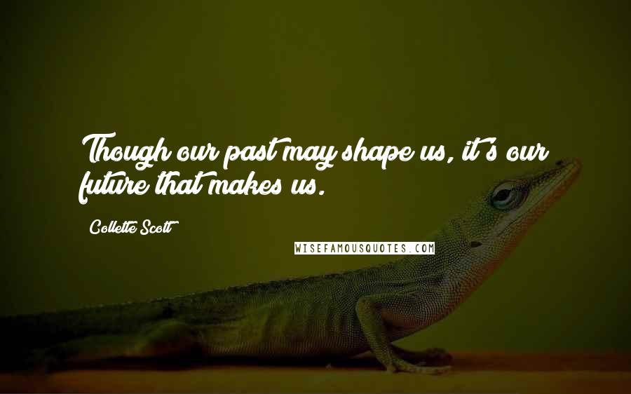 Collette Scott Quotes: Though our past may shape us, it's our future that makes us.