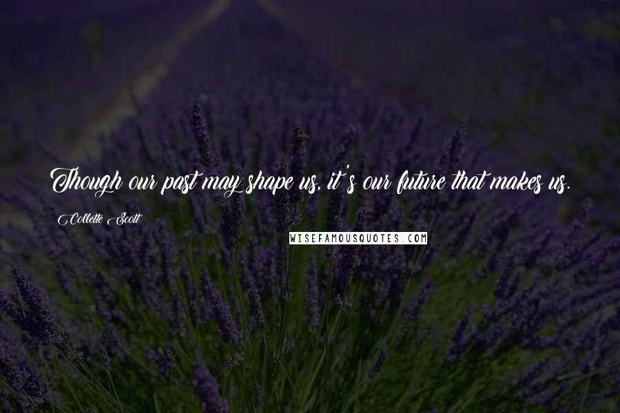 Collette Scott Quotes: Though our past may shape us, it's our future that makes us.