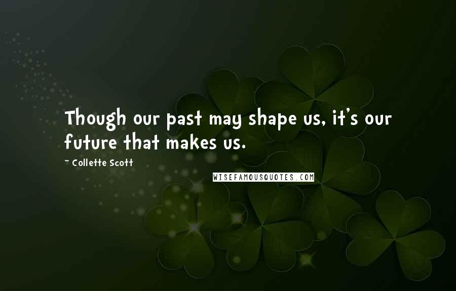 Collette Scott Quotes: Though our past may shape us, it's our future that makes us.