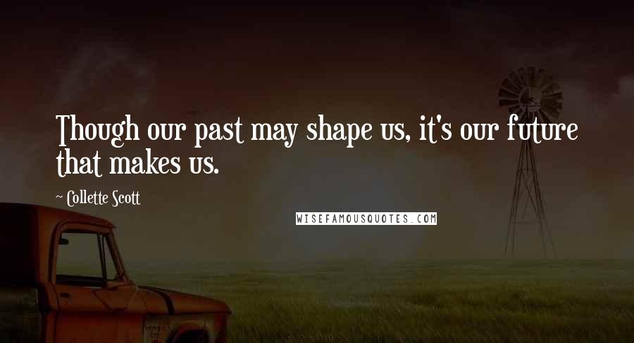 Collette Scott Quotes: Though our past may shape us, it's our future that makes us.