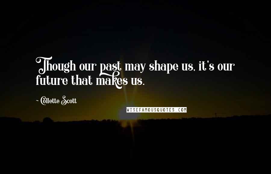 Collette Scott Quotes: Though our past may shape us, it's our future that makes us.