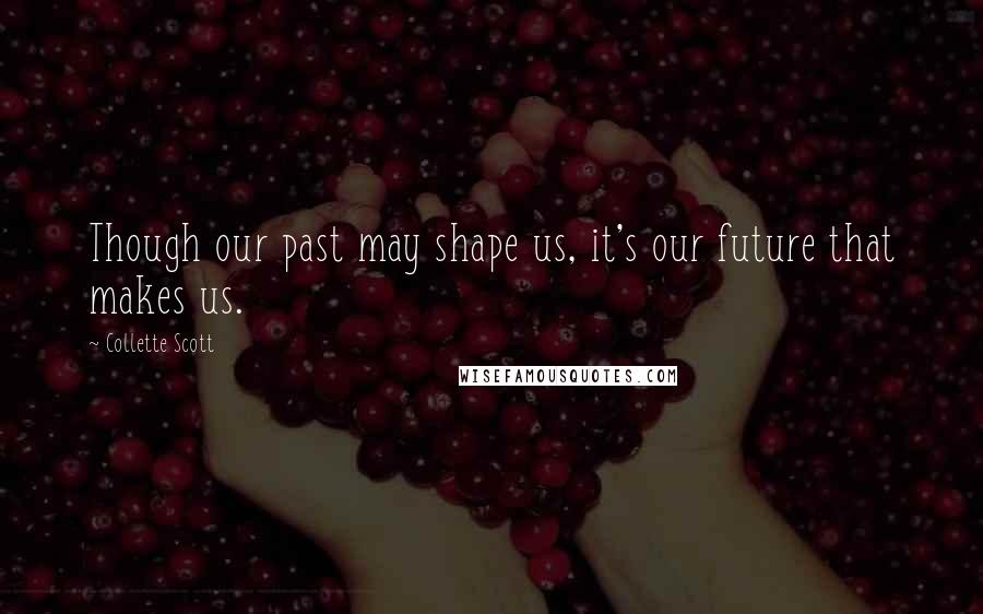 Collette Scott Quotes: Though our past may shape us, it's our future that makes us.