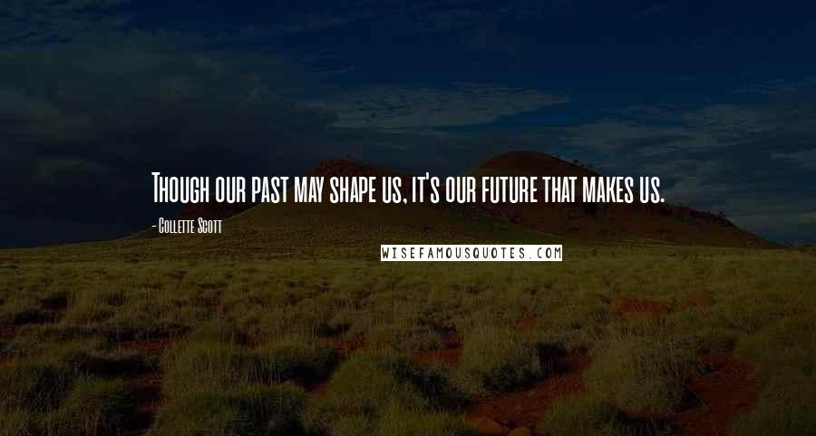 Collette Scott Quotes: Though our past may shape us, it's our future that makes us.