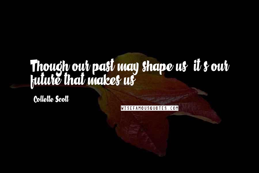 Collette Scott Quotes: Though our past may shape us, it's our future that makes us.