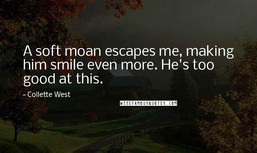 Collette West Quotes: A soft moan escapes me, making him smile even more. He's too good at this.