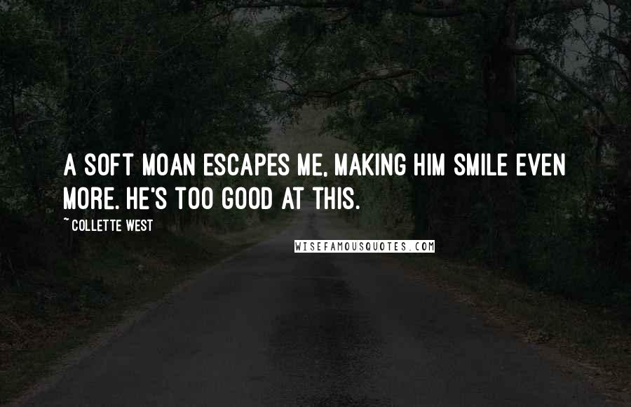 Collette West Quotes: A soft moan escapes me, making him smile even more. He's too good at this.