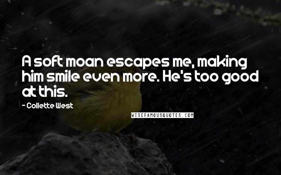 Collette West Quotes: A soft moan escapes me, making him smile even more. He's too good at this.