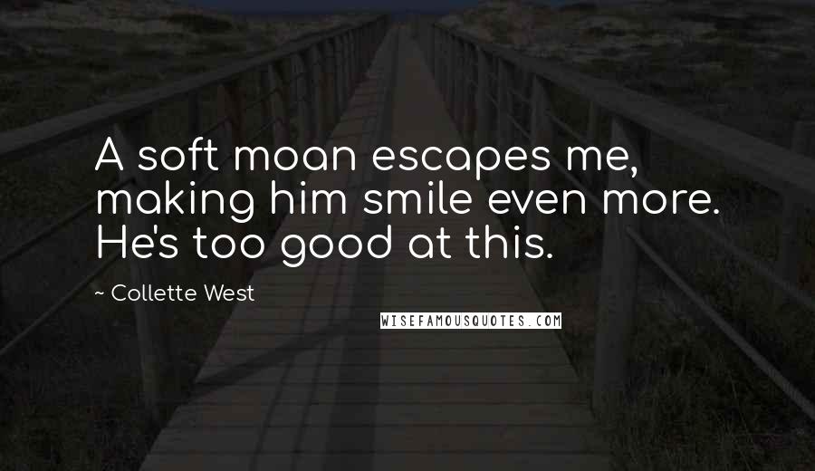 Collette West Quotes: A soft moan escapes me, making him smile even more. He's too good at this.