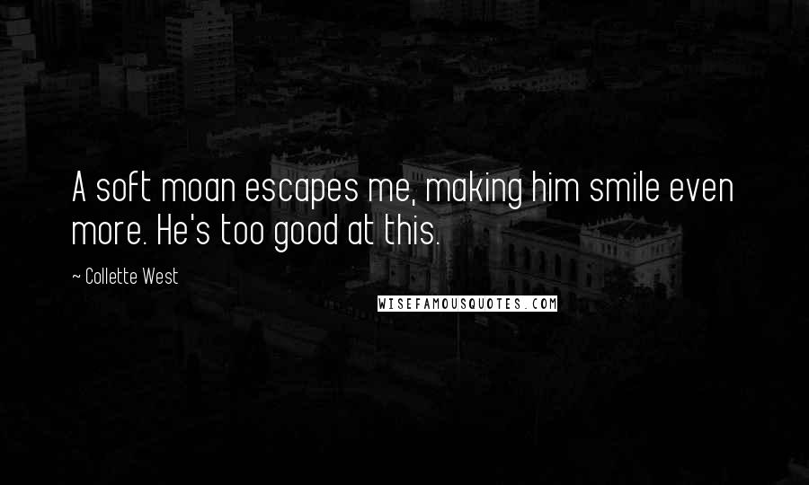 Collette West Quotes: A soft moan escapes me, making him smile even more. He's too good at this.