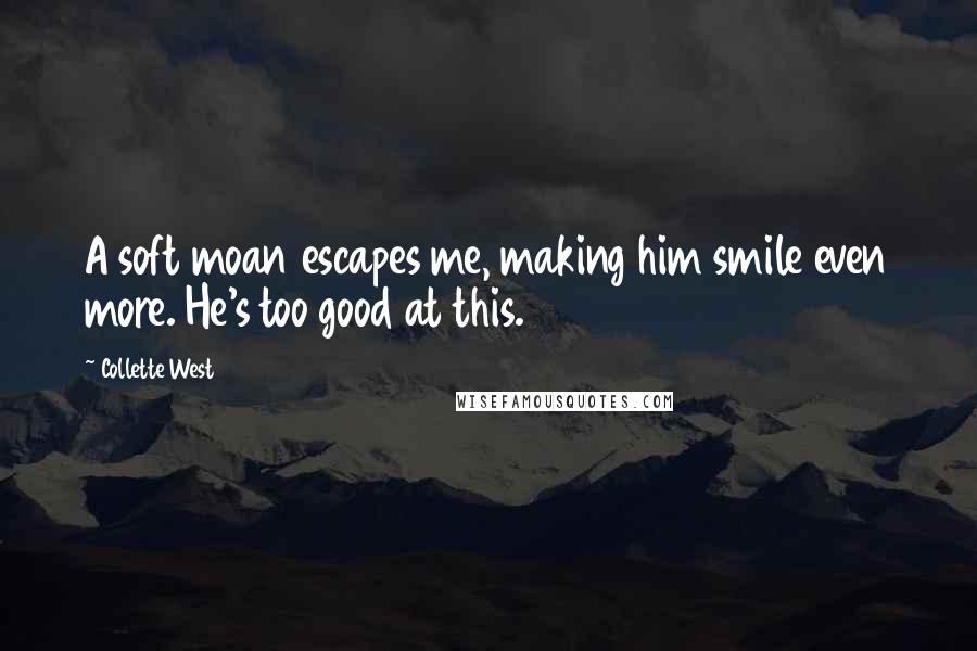Collette West Quotes: A soft moan escapes me, making him smile even more. He's too good at this.