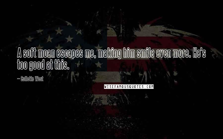 Collette West Quotes: A soft moan escapes me, making him smile even more. He's too good at this.