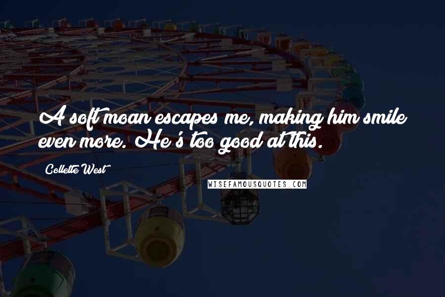 Collette West Quotes: A soft moan escapes me, making him smile even more. He's too good at this.