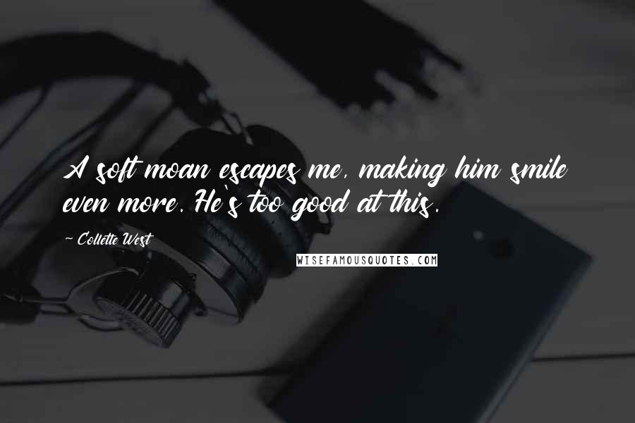 Collette West Quotes: A soft moan escapes me, making him smile even more. He's too good at this.