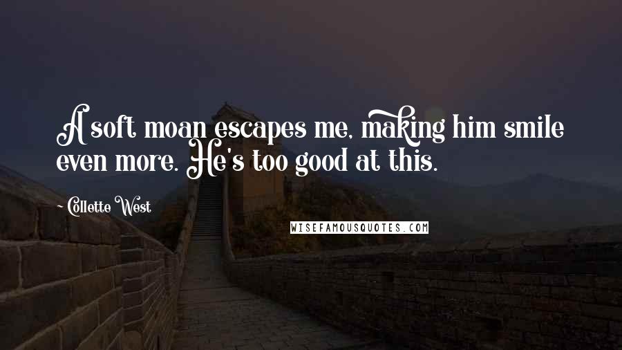 Collette West Quotes: A soft moan escapes me, making him smile even more. He's too good at this.