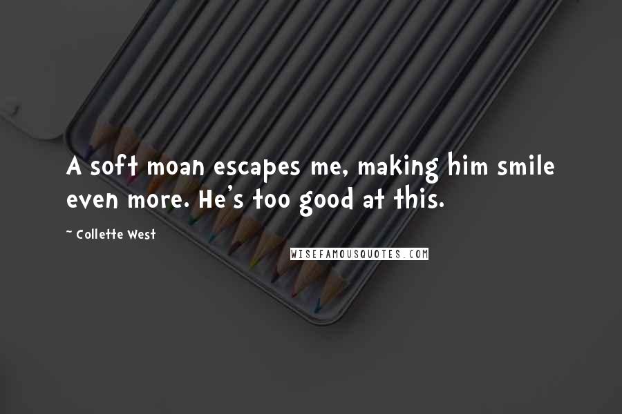 Collette West Quotes: A soft moan escapes me, making him smile even more. He's too good at this.
