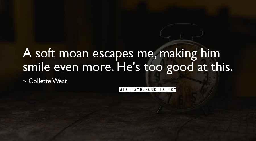 Collette West Quotes: A soft moan escapes me, making him smile even more. He's too good at this.