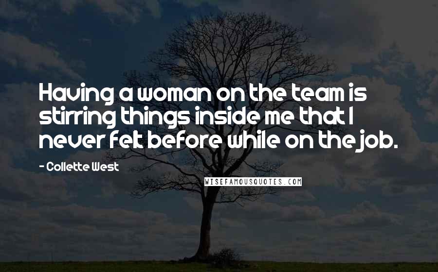 Collette West Quotes: Having a woman on the team is stirring things inside me that I never felt before while on the job.