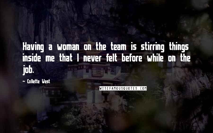 Collette West Quotes: Having a woman on the team is stirring things inside me that I never felt before while on the job.