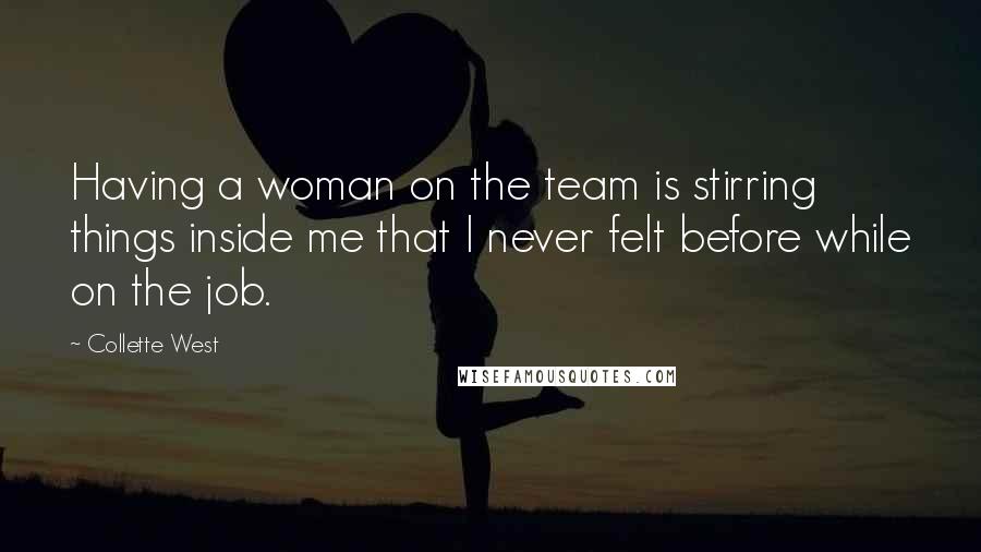 Collette West Quotes: Having a woman on the team is stirring things inside me that I never felt before while on the job.