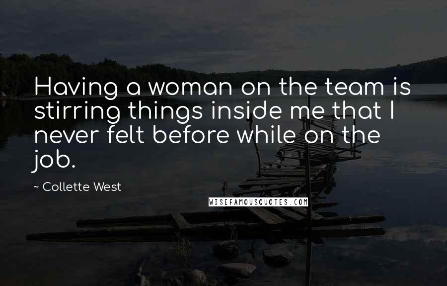 Collette West Quotes: Having a woman on the team is stirring things inside me that I never felt before while on the job.