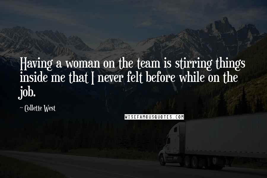 Collette West Quotes: Having a woman on the team is stirring things inside me that I never felt before while on the job.