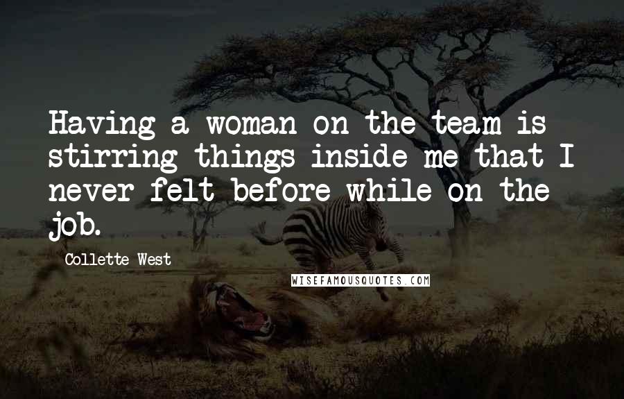 Collette West Quotes: Having a woman on the team is stirring things inside me that I never felt before while on the job.
