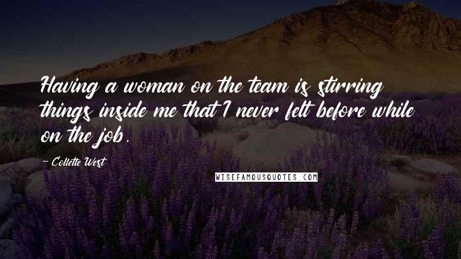 Collette West Quotes: Having a woman on the team is stirring things inside me that I never felt before while on the job.
