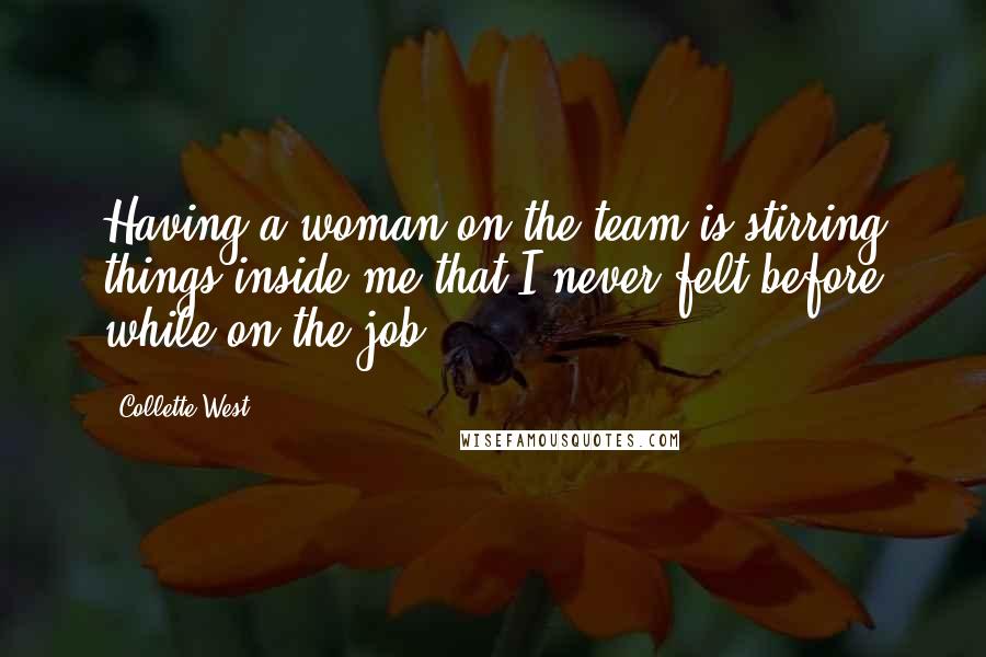 Collette West Quotes: Having a woman on the team is stirring things inside me that I never felt before while on the job.