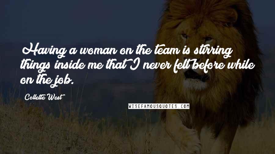 Collette West Quotes: Having a woman on the team is stirring things inside me that I never felt before while on the job.
