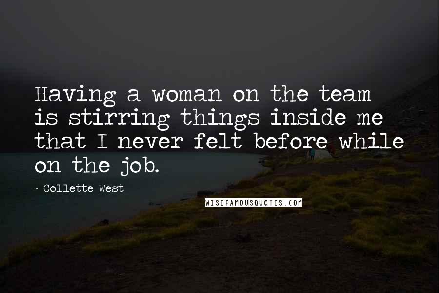 Collette West Quotes: Having a woman on the team is stirring things inside me that I never felt before while on the job.