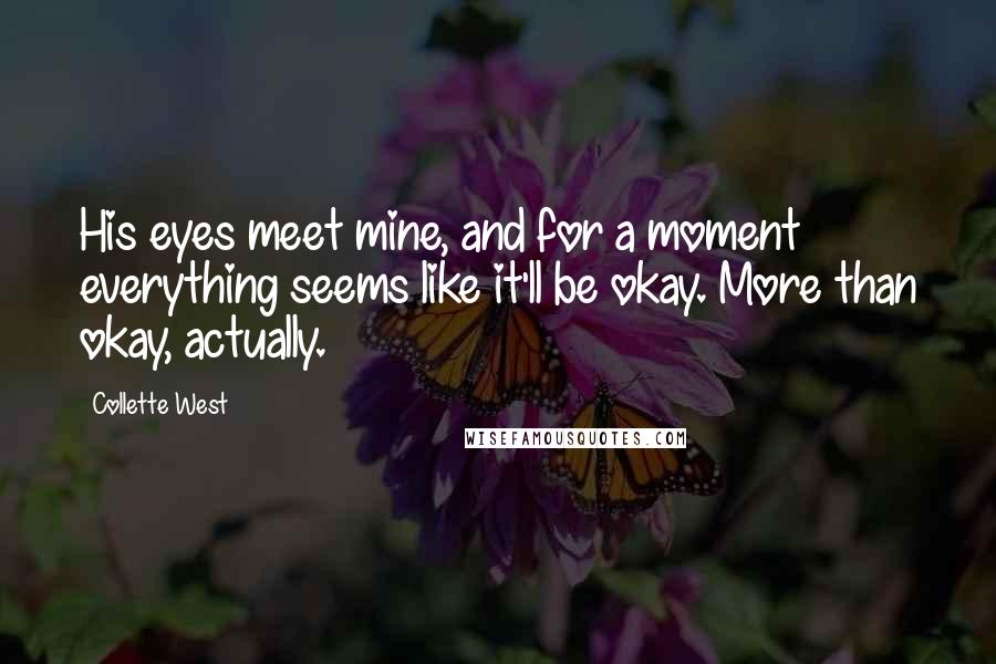 Collette West Quotes: His eyes meet mine, and for a moment everything seems like it'll be okay. More than okay, actually.