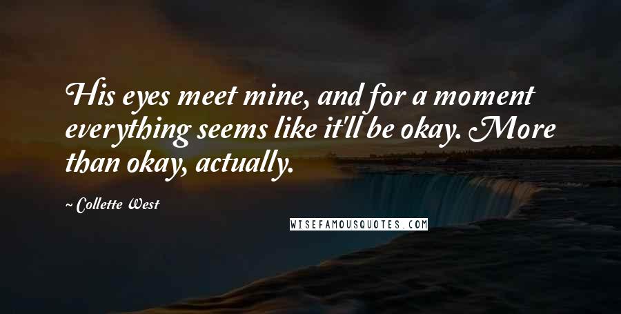 Collette West Quotes: His eyes meet mine, and for a moment everything seems like it'll be okay. More than okay, actually.