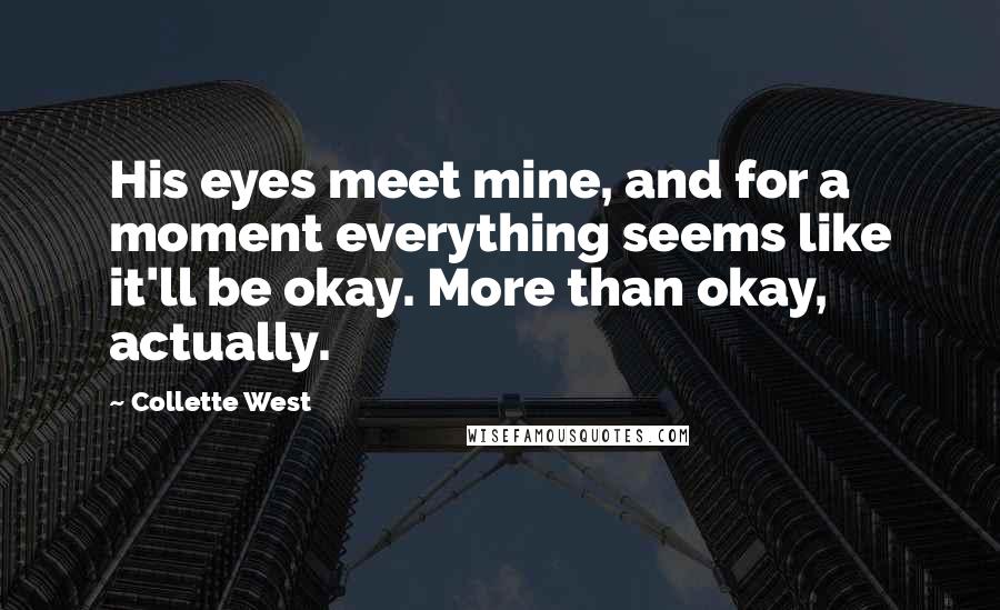 Collette West Quotes: His eyes meet mine, and for a moment everything seems like it'll be okay. More than okay, actually.