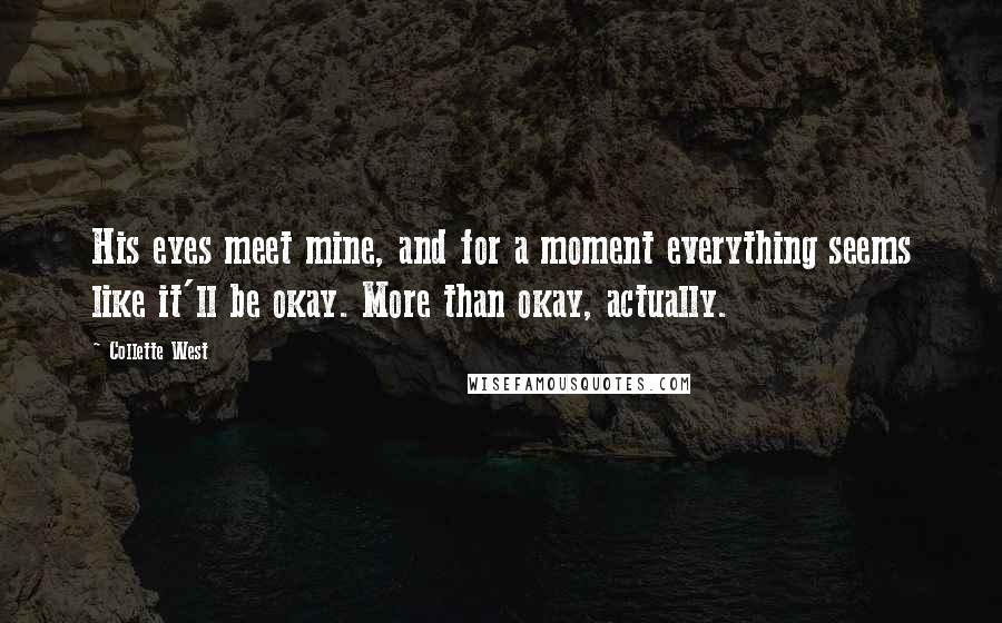 Collette West Quotes: His eyes meet mine, and for a moment everything seems like it'll be okay. More than okay, actually.