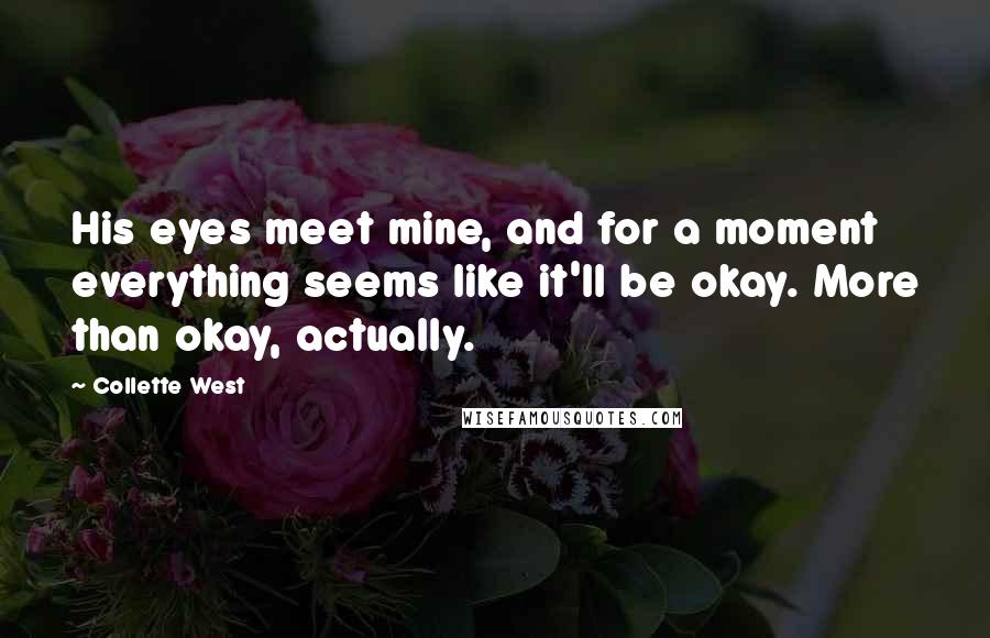 Collette West Quotes: His eyes meet mine, and for a moment everything seems like it'll be okay. More than okay, actually.