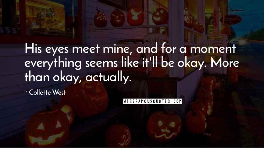 Collette West Quotes: His eyes meet mine, and for a moment everything seems like it'll be okay. More than okay, actually.