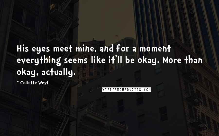 Collette West Quotes: His eyes meet mine, and for a moment everything seems like it'll be okay. More than okay, actually.