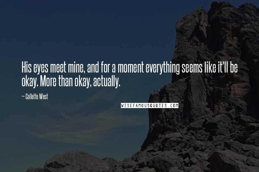 Collette West Quotes: His eyes meet mine, and for a moment everything seems like it'll be okay. More than okay, actually.