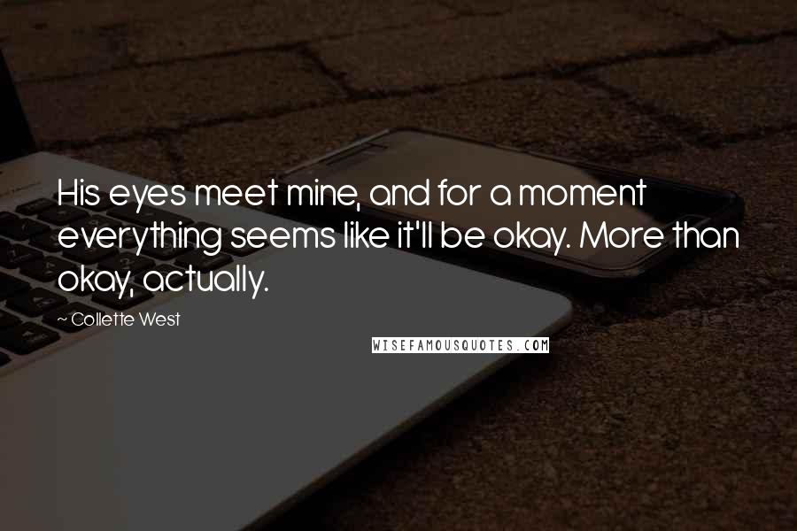 Collette West Quotes: His eyes meet mine, and for a moment everything seems like it'll be okay. More than okay, actually.