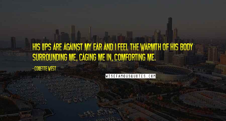 Collette West Quotes: His lips are against my ear and I feel the warmth of his body surrounding me, caging me in, comforting me.