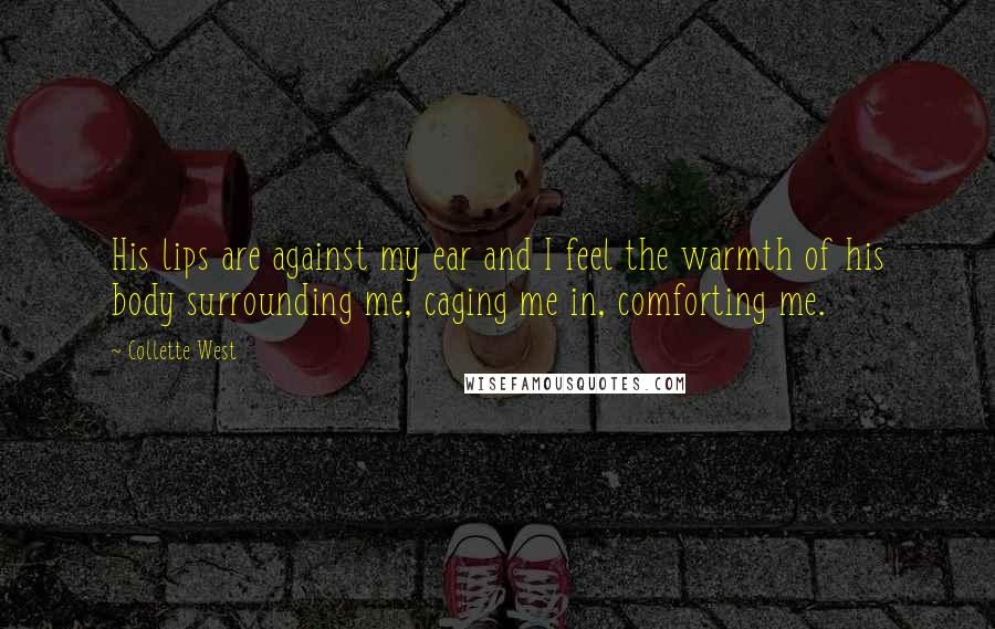 Collette West Quotes: His lips are against my ear and I feel the warmth of his body surrounding me, caging me in, comforting me.