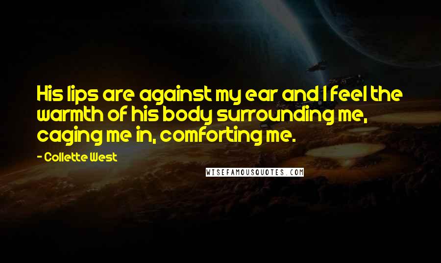 Collette West Quotes: His lips are against my ear and I feel the warmth of his body surrounding me, caging me in, comforting me.