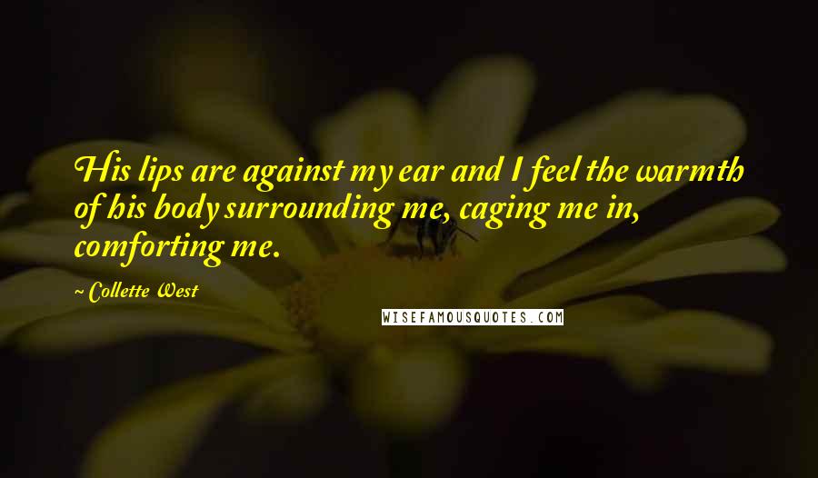 Collette West Quotes: His lips are against my ear and I feel the warmth of his body surrounding me, caging me in, comforting me.