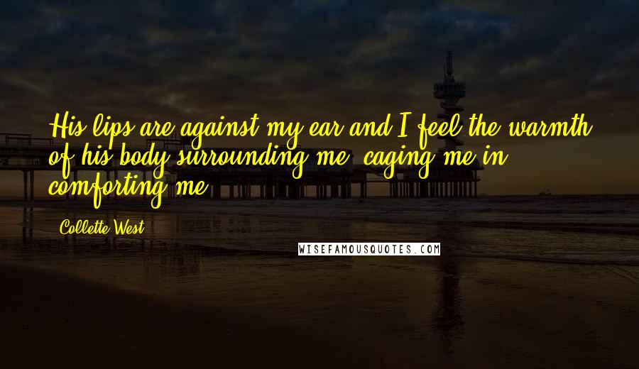 Collette West Quotes: His lips are against my ear and I feel the warmth of his body surrounding me, caging me in, comforting me.