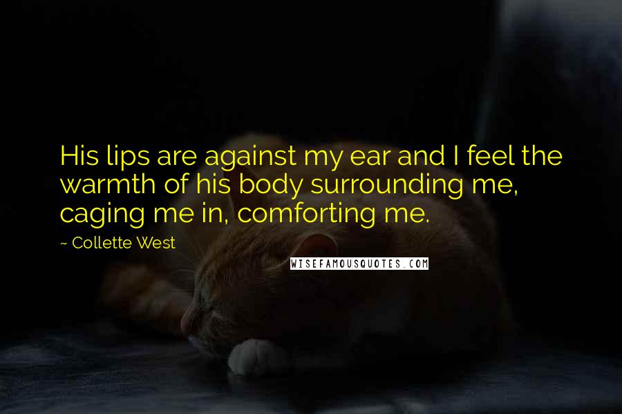 Collette West Quotes: His lips are against my ear and I feel the warmth of his body surrounding me, caging me in, comforting me.