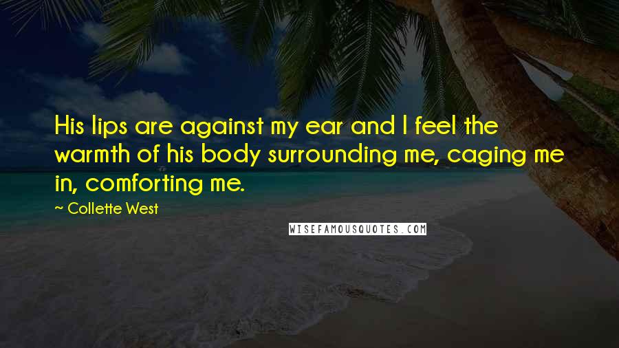 Collette West Quotes: His lips are against my ear and I feel the warmth of his body surrounding me, caging me in, comforting me.