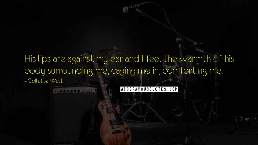 Collette West Quotes: His lips are against my ear and I feel the warmth of his body surrounding me, caging me in, comforting me.