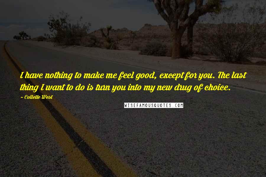 Collette West Quotes: I have nothing to make me feel good, except for you. The last thing I want to do is turn you into my new drug of choice.